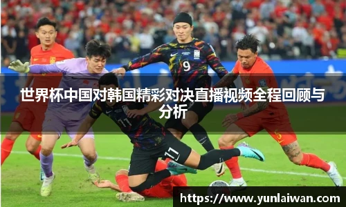 世界杯中国对韩国精彩对决直播视频全程回顾与分析